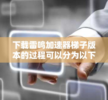 下载雷鸣加速器梯子版本的过程可以分为以下步骤，确保顺利完成并正常使用
