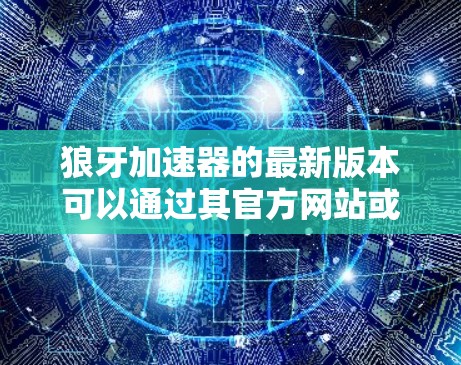 狼牙加速器的最新版本可以通过其官方网站或应用商店获取。如果你需要下载，建议访问以下步骤