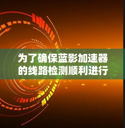 为了确保蓝影加速器的线路检测顺利进行,作为新手可以按照以下步骤进行 为了确保蓝影加速器的线路检测顺利进行,作为新手可以按照以下步骤进行