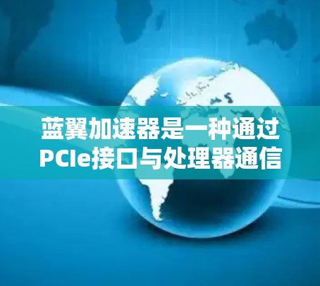 蓝翼加速器是一种通过PCIe接口与处理器通信的硬件设备，旨在优化数据处理流程，提升计算效率。以下是对蓝翼加速器的详细分析和总结