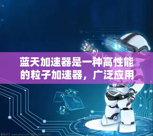 蓝天加速器是一种高性能的粒子加速器,广泛应用于粒子物理学、宇宙学、材料科学等多个领域。以下是对蓝天加速器的详细分析 蓝天加速器是一种高性能的粒子加速器,广泛应用于粒子物理学、宇宙学、材料科学等多个领域。以下是对蓝天加速器的详细分析