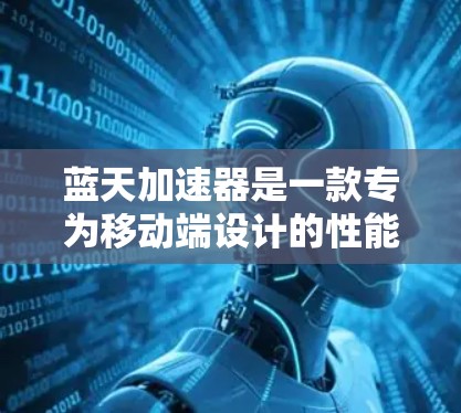 蓝天加速器是一款专为移动端设计的性能优化工具,主要用于加速移动应用和游戏的运行速度。如果你想在PC上使用类似的功能,通常有几种方法可以尝试 蓝天加速器是一款专为移动端设计的性能优化工具,主要用于加速移动应用和游戏的运行速度。如果你想在PC上使用类似的功能,通常有几种方法可以尝试
