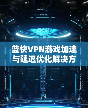 蓝快VPN游戏加速与延迟优化解决方案 蓝快VPN游戏加速与延迟优化解决方案