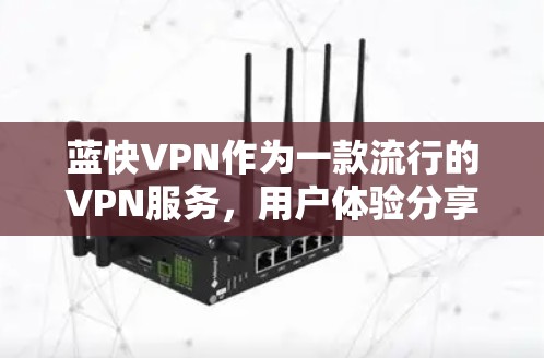 蓝快VPN作为一款流行的VPN服务,用户体验分享了不少有价值的信息。以下是对蓝快VPN体验的详细分析和总结 蓝快VPN作为一款流行的VPN服务,用户体验分享了不少有价值的信息。以下是对蓝快VPN体验的详细分析和总结