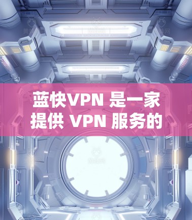 蓝快VPN 是一家提供 VPN 服务的公司,其速度和性能受到用户需求和网络环境的影响。以下是一些关于蓝快VPN 速度分析的关键点