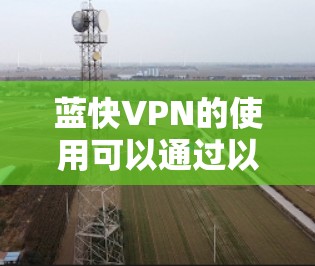 蓝快VPN的使用可以通过以下步骤进行,确保每一步都正确配置并顺利使用