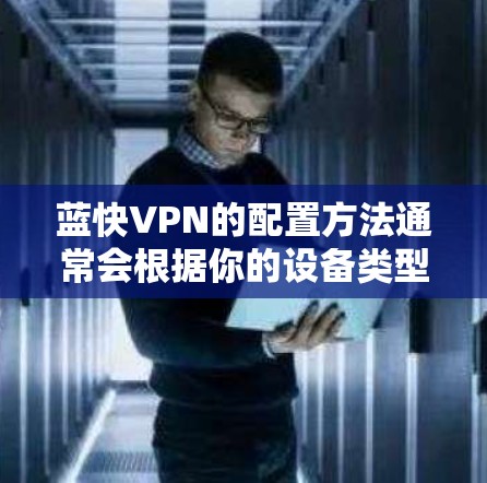 蓝快VPN的配置方法通常会根据你的设备类型和所使用的平台有所不同。以下是一个通用的配置步骤示例，假设你使用的是Windows电脑