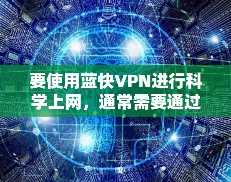 要使用蓝快VPN进行科学上网,通常需要通过配置VPN客户端来连接到蓝快VPN的服务器。以下是一个通用的蓝快VPN配置指南,具体操作可能会因客户端版本或平台不同而有所差异 要使用蓝快VPN进行科学上网,通常需要通过配置VPN客户端来连接到蓝快VPN的服务器。以下是一个通用的蓝快VPN配置指南,具体操作可能会因客户端版本或平台不同而有所差异