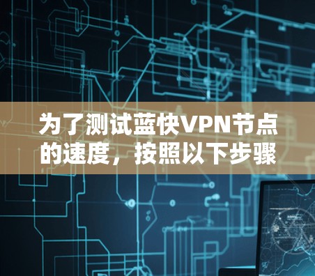 为了测试蓝快VPN节点的速度,按照以下步骤进行