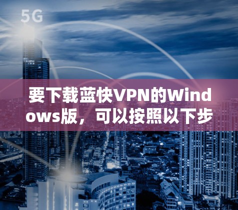 要下载蓝快VPN的Windows版,可以按照以下步骤操作 要下载蓝快VPN的Windows版,可以按照以下步骤操作