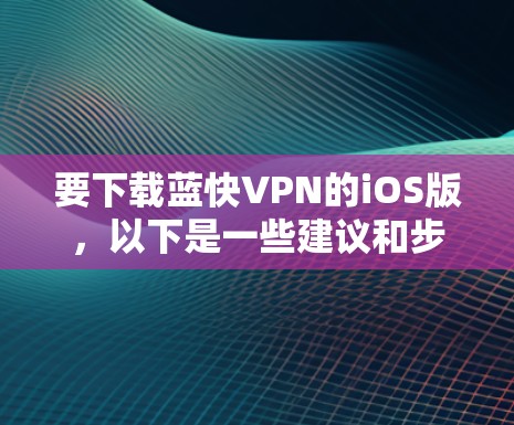 要下载蓝快VPN的iOS版，以下是一些建议和步骤