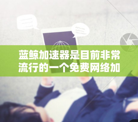 蓝鲸加速器是目前非常流行的一个免费网络加速工具，适用于个人用户和小型企业用户。以下是对蓝鲸加速器的详细分析和使用体验总结，帮助您更好地了解和使用它