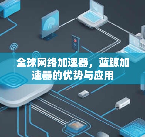 全球网络加速器，蓝鲸加速器的优势与应用