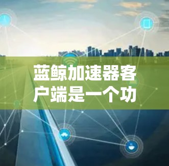 蓝鲸加速器客户端是一个功能丰富的网络加速工具，旨在帮助用户优化网络连接速度和稳定性，尤其在国内外网络环境下表现突出。以下是对该客户端的详细分析和使用指南，帮助您更好地理解和使用它