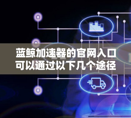 蓝鲸加速器的官网入口可以通过以下几个途径找到