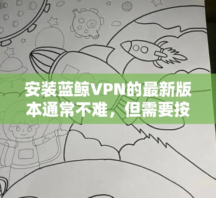 安装蓝鲸VPN的最新版本通常不难，但需要按照以下步骤进行操作。请注意，蓝鲸VPN的最新版本可能会有所不同，所以请确保您按照最新版本的安装指南进行操作