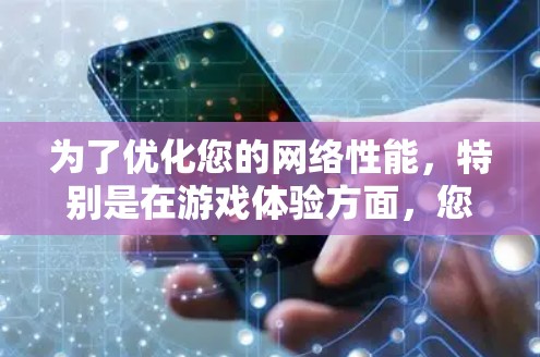 为了优化您的网络性能，特别是在游戏体验方面，您可以按照以下步骤进行调整和优化