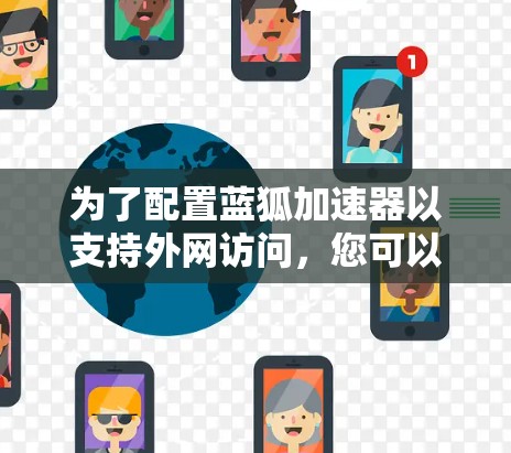 为了配置蓝狐加速器以支持外网访问,您可以按照以下步骤进行 为了配置蓝狐加速器以支持外网访问,您可以按照以下步骤进行