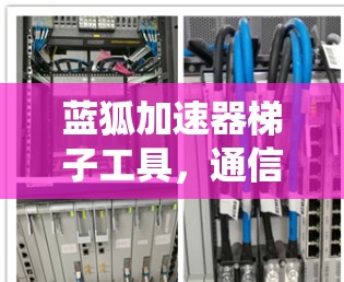 蓝狐加速器梯子工具,通信系统中的高效解决方案 蓝狐加速器梯子工具,通信系统中的高效解决方案