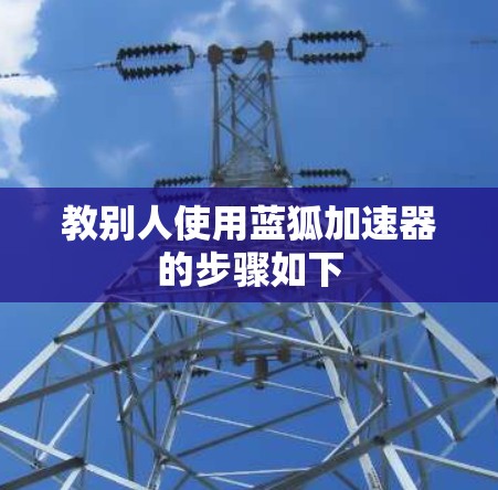 教别人使用蓝狐加速器的步骤如下 教别人使用蓝狐加速器的步骤如下