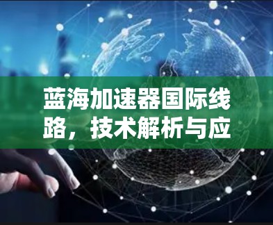 蓝海加速器国际线路,技术解析与应用探讨 蓝海加速器国际线路,技术解析与应用探讨