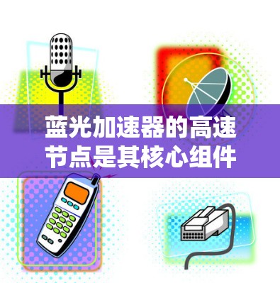 蓝光加速器的高速节点是其核心组件,负责将粒子加速到极高速度,用于高能物理研究。以下是对该节点的详细分析 蓝光加速器的高速节点是其核心组件,负责将粒子加速到极高速度,用于高能物理研究。以下是对该节点的详细分析