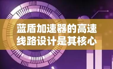 蓝盾加速器的高速线路设计是其核心技术之一,直接影响其性能和效率。以下是对蓝盾加速器高速线路的详细分析