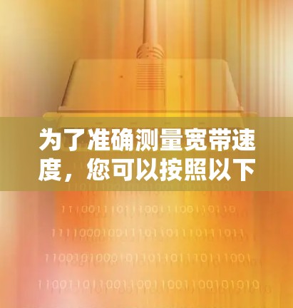 为了准确测量宽带速度,您可以按照以下步骤进行