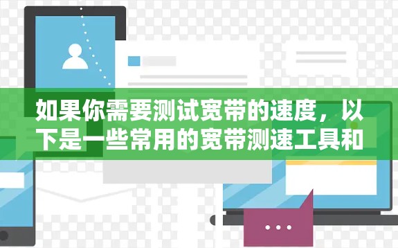 如果你需要测试宽带的速度,以下是一些常用的宽带测速工具和方法,供你参考 如果你需要测试宽带的速度,以下是一些常用的宽带测速工具和方法,供你参考