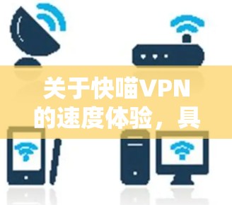关于快喵VPN的速度体验,具体体验会因用户的地理位置、网络环境、服务器选择以及VPN的配置等因素而有所不同。以下是一些可以帮助你评估VPN速度的关键因素 关于快喵VPN的速度体验,具体体验会因用户的地理位置、网络环境、服务器选择以及VPN的配置等因素而有所不同。以下是一些可以帮助你评估VPN速度的关键因素