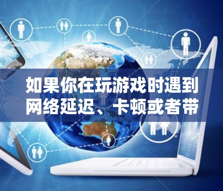 如果你在玩游戏时遇到网络延迟、卡顿或者带宽不足的问题，可以通过以下方法优化网络性能，提升游戏体验