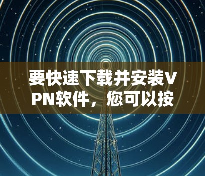要快速下载并安装VPN软件，您可以按照以下步骤操作