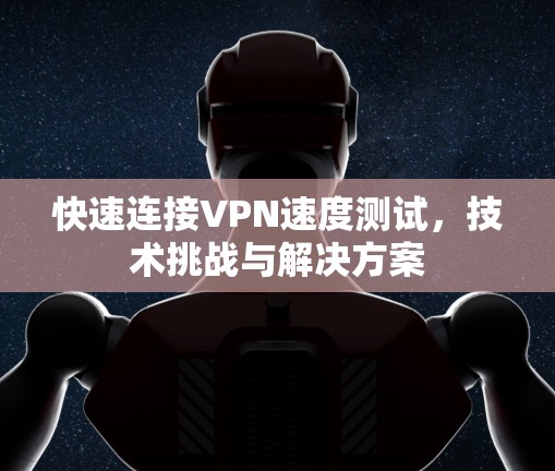 快速连接VPN速度测试,技术挑战与解决方案 快速连接VPN速度测试,技术挑战与解决方案