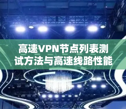 高速VPN节点列表测试方法与高速线路性能分析 高速VPN节点列表测试方法与高速线路性能分析