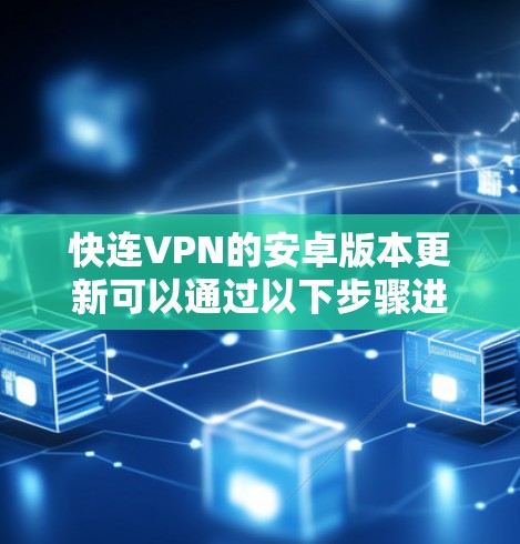 快连VPN的安卓版本更新可以通过以下步骤进行检查和处理