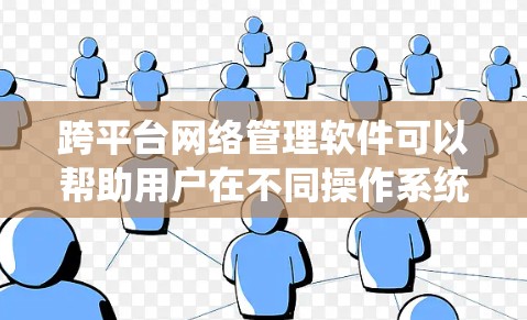 跨平台网络管理软件可以帮助用户在不同操作系统和设备中统一管理网络资源，提升效率和便利性。以下是一些常见的跨平台网络管理软件及其特点