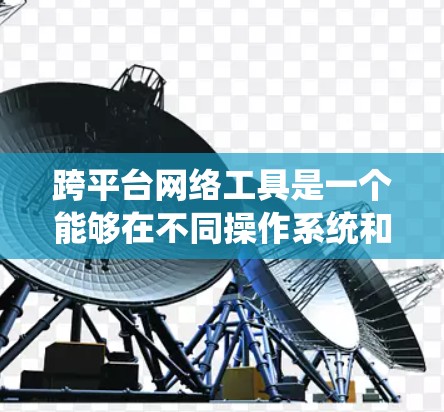 跨平台网络工具是一个能够在不同操作系统和设备上运行的网络工具,支持跨平台的文件传输、网络管理和通信。以下是对跨平台网络工具的详细分析和建议 跨平台网络工具是一个能够在不同操作系统和设备上运行的网络工具,支持跨平台的文件传输、网络管理和通信。以下是对跨平台网络工具的详细分析和建议