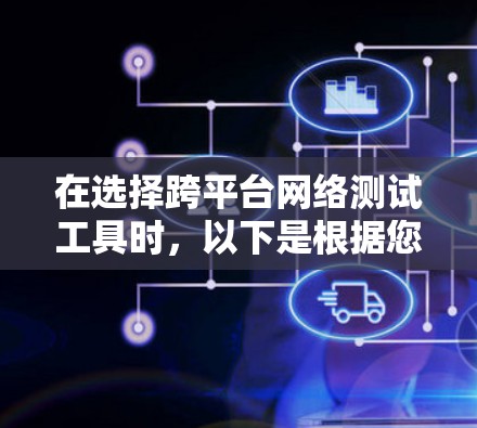 在选择跨平台网络测试工具时,以下是根据您的需求整理的建议 在选择跨平台网络测试工具时,以下是根据您的需求整理的建议