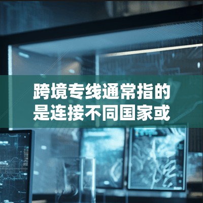 跨境专线通常指的是连接不同国家或地区的专门线路,用于交通、通信、物流等多个方面。以下是关于跨境专线的详细解释 跨境专线通常指的是连接不同国家或地区的专门线路,用于交通、通信、物流等多个方面。以下是关于跨境专线的详细解释