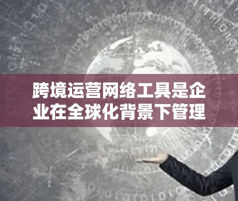 跨境运营网络工具是企业在全球化背景下管理和优化业务流程的重要工具。为了帮助企业高效协调全球供应链、降低运营成本、增强灵活性和风险管理能力,以下是对这些工具的详细分析和选择建议 跨境运营网络工具是企业在全球化背景下管理和优化业务流程的重要工具。为了帮助企业高效协调全球供应链、降低运营成本、增强灵活性和风险管理能力,以下是对这些工具的详细分析和选择建议