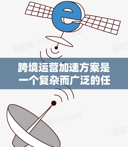 跨境运营加速方案是一个复杂而广泛的任务,涉及多个方面的策略和实施。以下是一个有条理的跨境运营加速方案,分为几个关键步骤 跨境运营加速方案是一个复杂而广泛的任务,涉及多个方面的策略和实施。以下是一个有条理的跨境运营加速方案,分为几个关键步骤