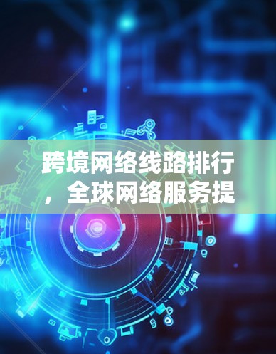 跨境网络线路排行，全球网络服务提供商评比