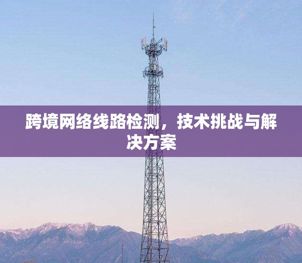 跨境网络线路检测,技术挑战与解决方案