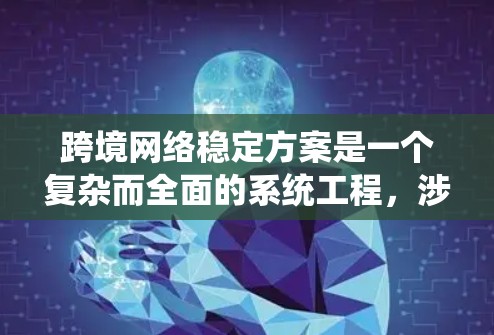 跨境网络稳定方案是一个复杂而全面的系统工程，涉及多个关键环节的设计与优化。以下是对该方案的详细分析和建议