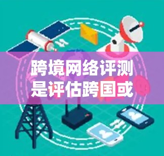 跨境网络评测是评估跨国或跨地区网络连接性能、稳定性、安全性和用户体验的过程,通常用于比较不同网络服务提供商(NPS)或网络连接方案的优劣。以下是跨境网络评测的关键方面和步骤