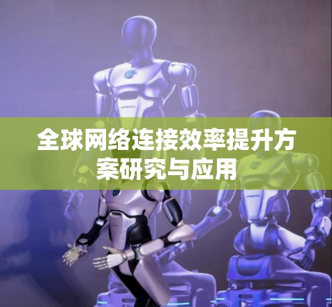 全球网络连接效率提升方案研究与应用 全球网络连接效率提升方案研究与应用