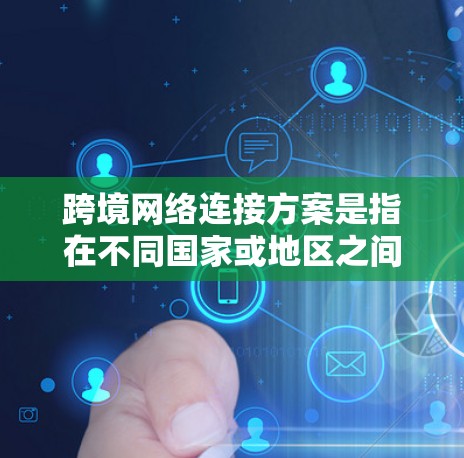 跨境网络连接方案是指在不同国家或地区之间建立高效、稳定、安全的网络连接的方案,旨在满足企业、机构或个人在跨国运营中对数据传输、通信和协作的需求。以下是一些常见的跨境网络连接方案和技术