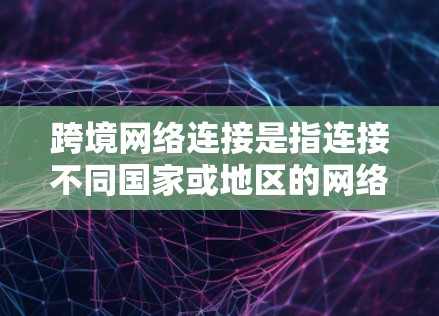 跨境网络连接是指连接不同国家或地区的网络,确保数据在全球范围内的安全、可靠和高效传输。以下是对跨境网络连接的详细分析 跨境网络连接是指连接不同国家或地区的网络,确保数据在全球范围内的安全、可靠和高效传输。以下是对跨境网络连接的详细分析