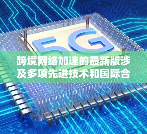 跨境网络加速的最新版涉及多项先进技术和国际合作，旨在提升数据在不同国家之间的传输效率和速度。以下是对这一技术的详细分析