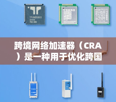 跨境网络加速器(CRA)是一种用于优化跨国数据传输的网络技术,旨在通过智能化的路由和缓存策略,显著降低数据传输延迟和带宽消耗,从而提高用户体验和系统效率。以下是对跨境网络加速器的详细分析和总结